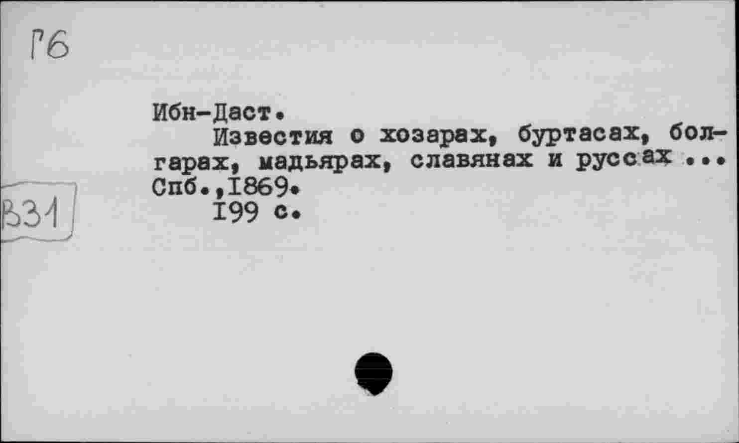 ﻿Ибн-Даст•
Известия о хозарах, буртасах, болгарах, мадьярах, славянах и руссах ... Спб.,1869*
199 с.